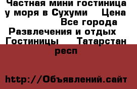 Частная мини гостиница у моря в Сухуми  › Цена ­ 400-800. - Все города Развлечения и отдых » Гостиницы   . Татарстан респ.